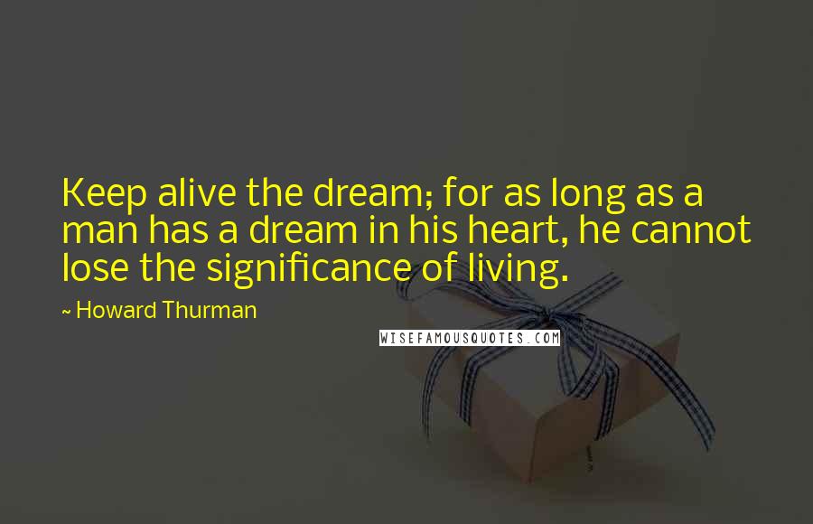 Howard Thurman Quotes: Keep alive the dream; for as long as a man has a dream in his heart, he cannot lose the significance of living.