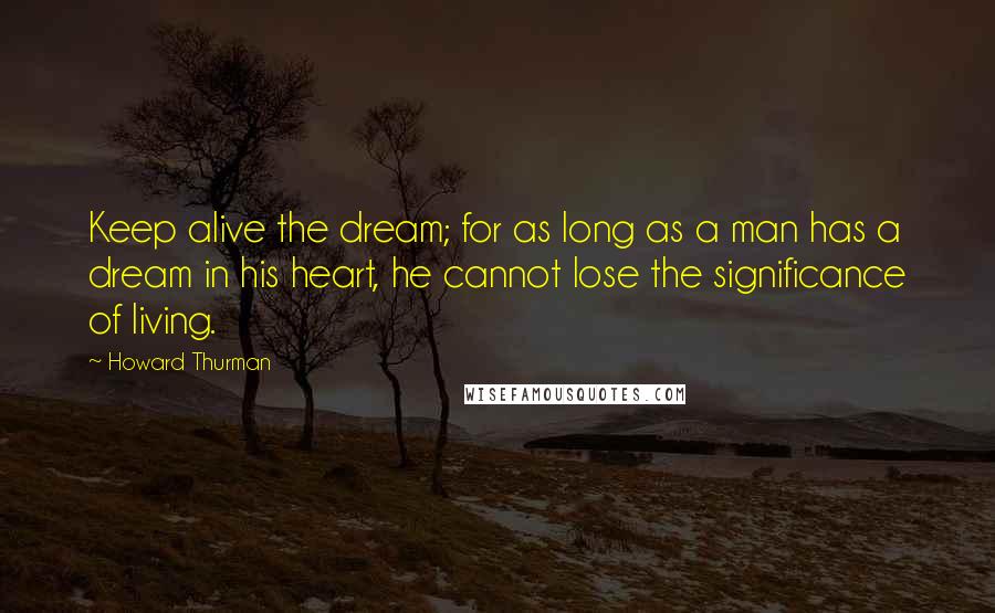 Howard Thurman Quotes: Keep alive the dream; for as long as a man has a dream in his heart, he cannot lose the significance of living.