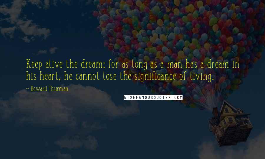 Howard Thurman Quotes: Keep alive the dream; for as long as a man has a dream in his heart, he cannot lose the significance of living.