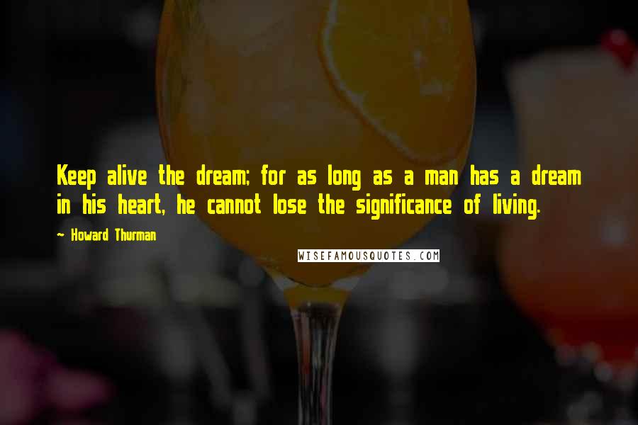 Howard Thurman Quotes: Keep alive the dream; for as long as a man has a dream in his heart, he cannot lose the significance of living.