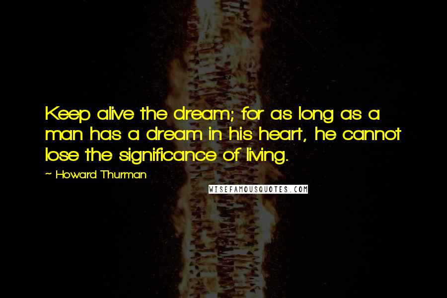 Howard Thurman Quotes: Keep alive the dream; for as long as a man has a dream in his heart, he cannot lose the significance of living.