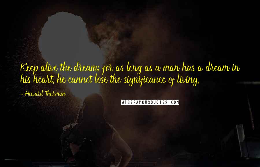 Howard Thurman Quotes: Keep alive the dream; for as long as a man has a dream in his heart, he cannot lose the significance of living.