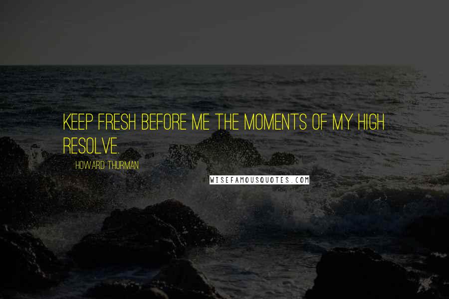 Howard Thurman Quotes: Keep fresh before me the moments of my high resolve.