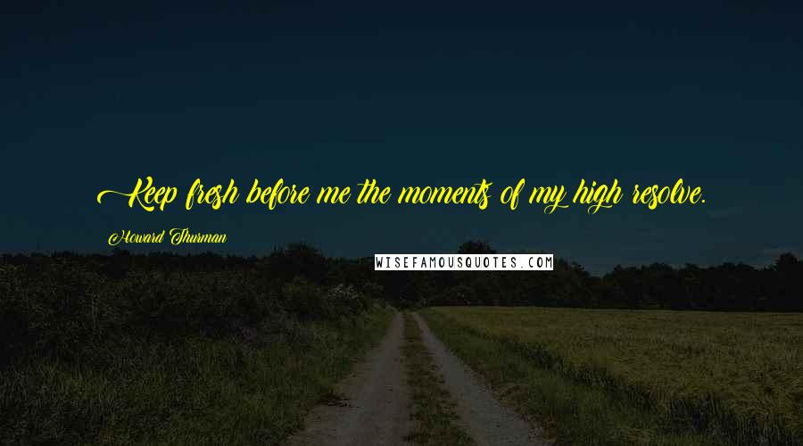 Howard Thurman Quotes: Keep fresh before me the moments of my high resolve.