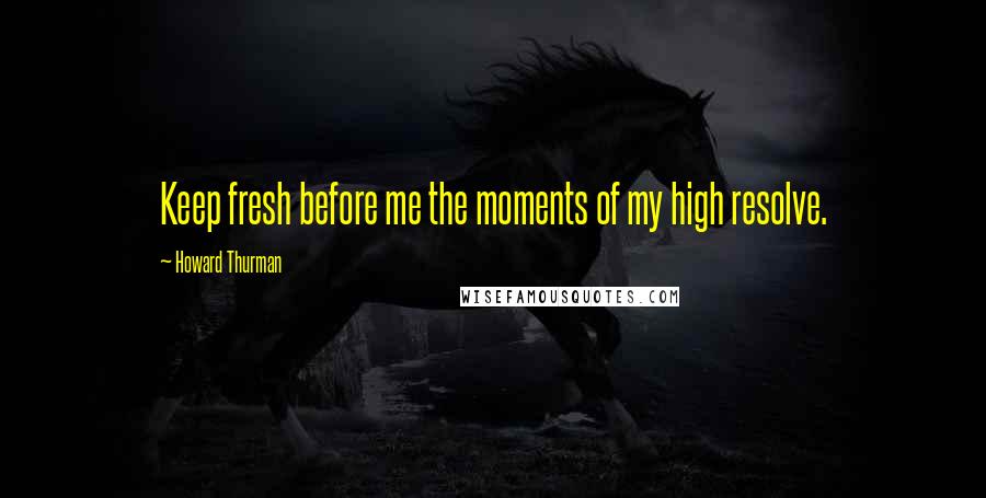 Howard Thurman Quotes: Keep fresh before me the moments of my high resolve.