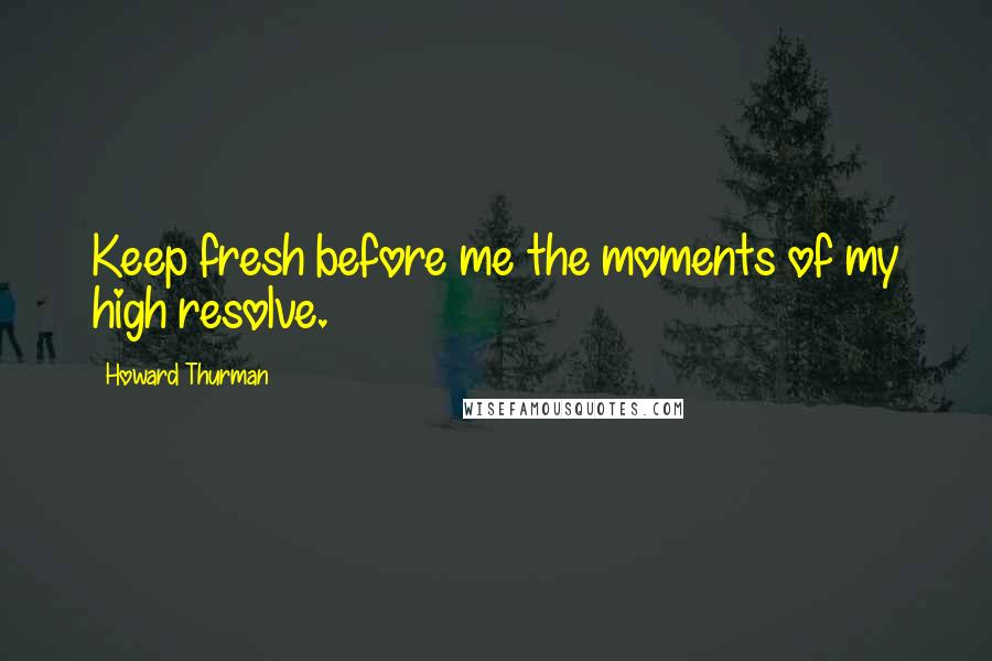 Howard Thurman Quotes: Keep fresh before me the moments of my high resolve.