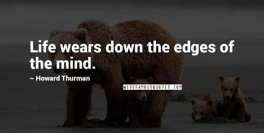 Howard Thurman Quotes: Life wears down the edges of the mind.