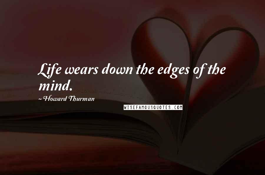 Howard Thurman Quotes: Life wears down the edges of the mind.