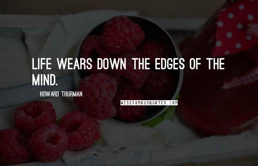 Howard Thurman Quotes: Life wears down the edges of the mind.