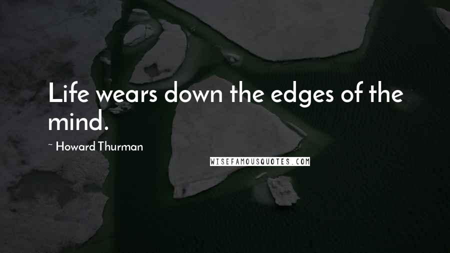 Howard Thurman Quotes: Life wears down the edges of the mind.