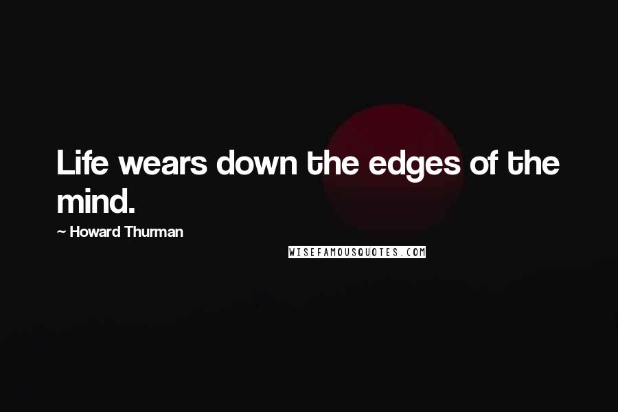 Howard Thurman Quotes: Life wears down the edges of the mind.