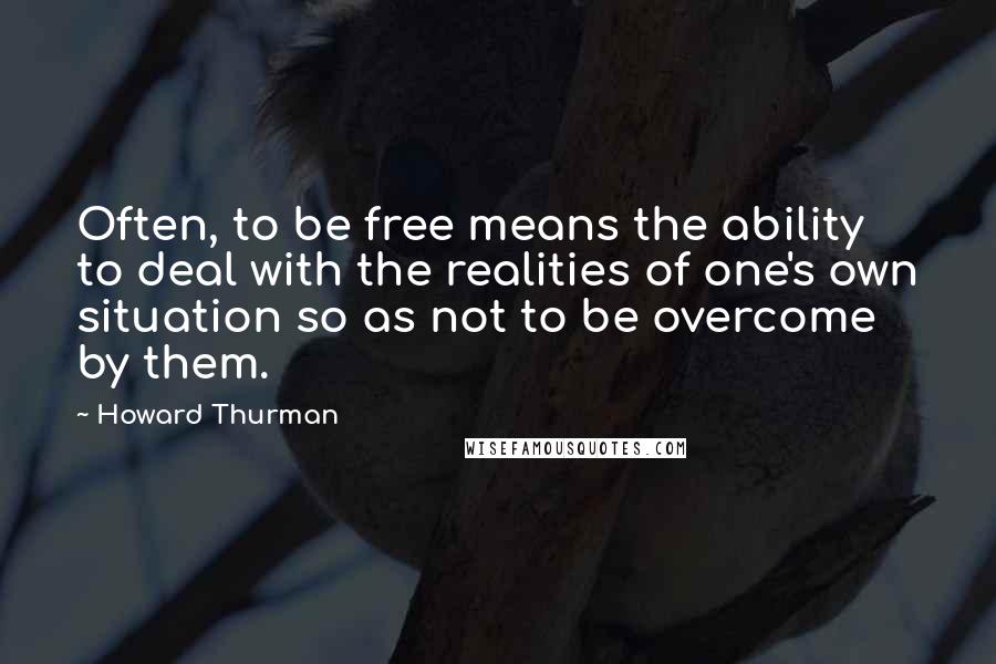 Howard Thurman Quotes: Often, to be free means the ability to deal with the realities of one's own situation so as not to be overcome by them.