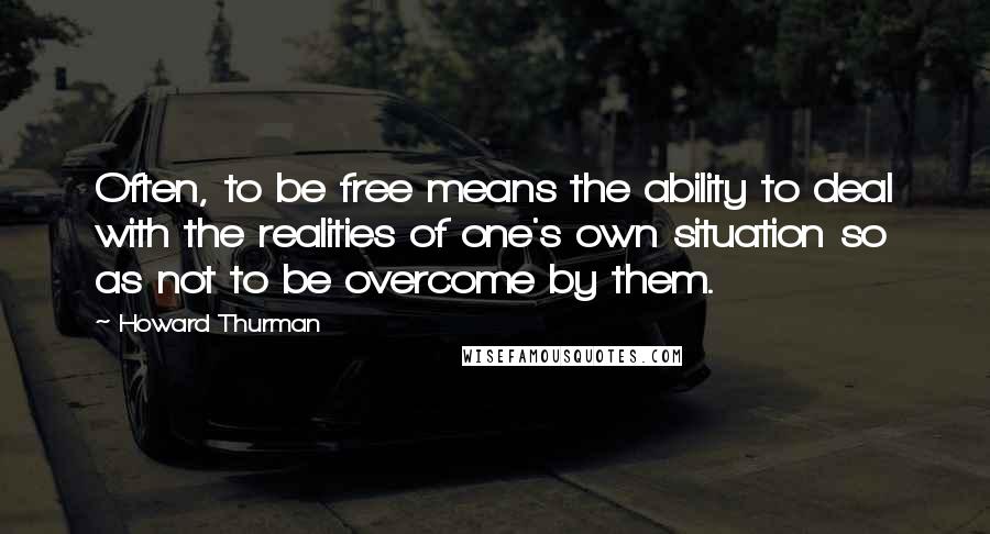 Howard Thurman Quotes: Often, to be free means the ability to deal with the realities of one's own situation so as not to be overcome by them.