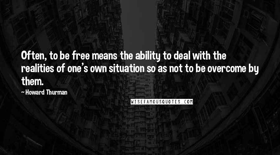 Howard Thurman Quotes: Often, to be free means the ability to deal with the realities of one's own situation so as not to be overcome by them.