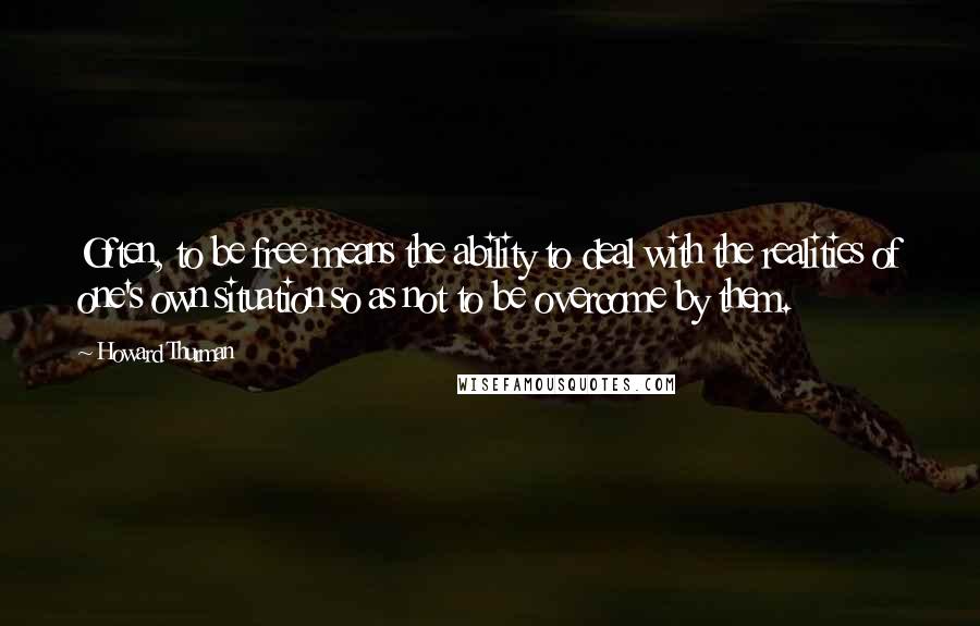 Howard Thurman Quotes: Often, to be free means the ability to deal with the realities of one's own situation so as not to be overcome by them.