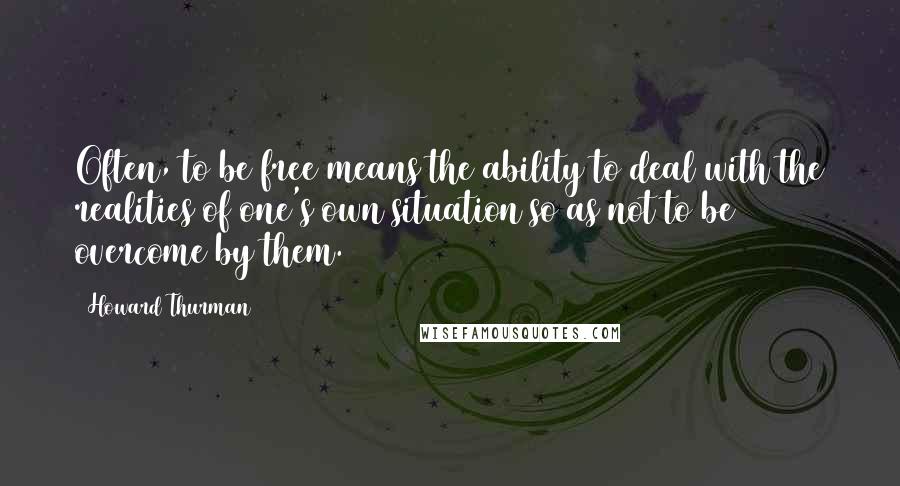 Howard Thurman Quotes: Often, to be free means the ability to deal with the realities of one's own situation so as not to be overcome by them.