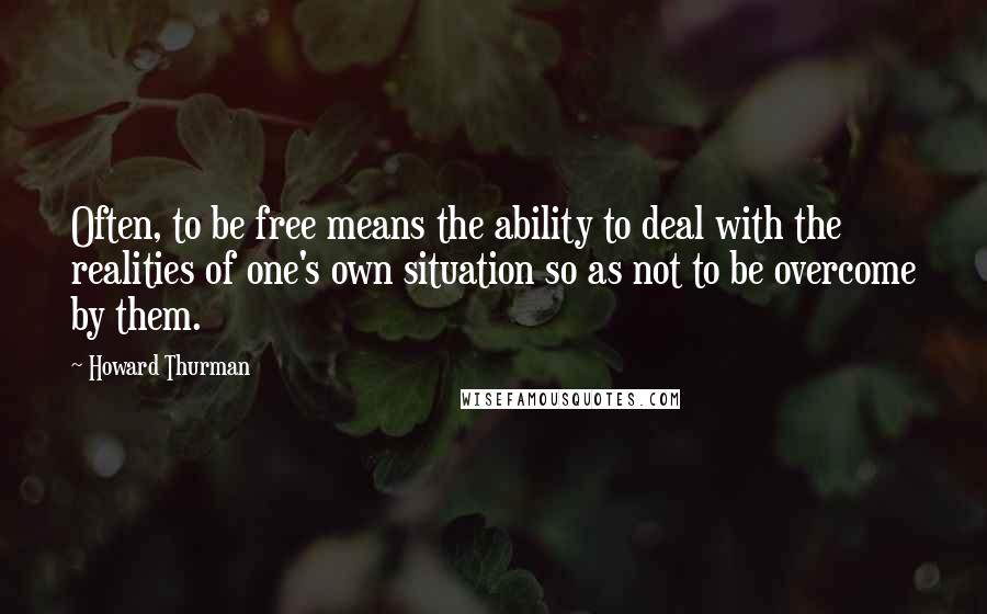 Howard Thurman Quotes: Often, to be free means the ability to deal with the realities of one's own situation so as not to be overcome by them.
