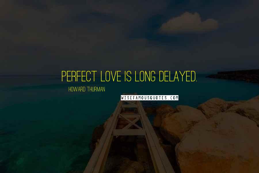 Howard Thurman Quotes: Perfect love is long delayed.