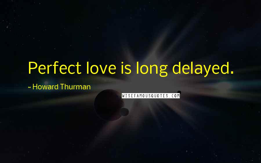 Howard Thurman Quotes: Perfect love is long delayed.