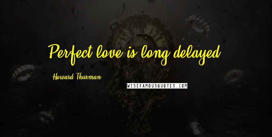 Howard Thurman Quotes: Perfect love is long delayed.