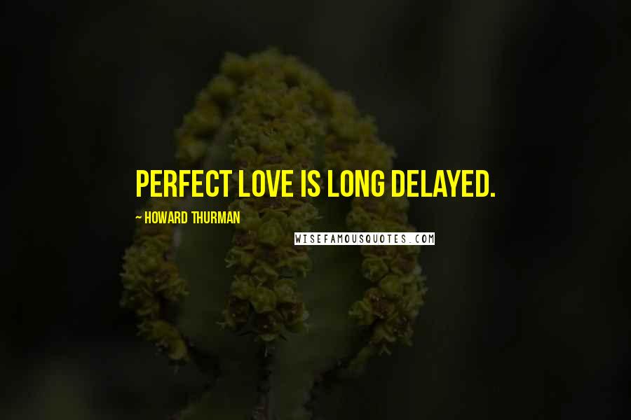 Howard Thurman Quotes: Perfect love is long delayed.