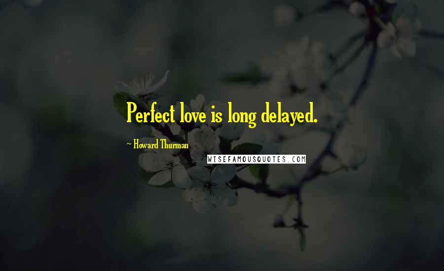 Howard Thurman Quotes: Perfect love is long delayed.