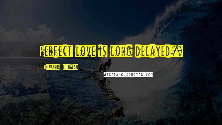 Howard Thurman Quotes: Perfect love is long delayed.