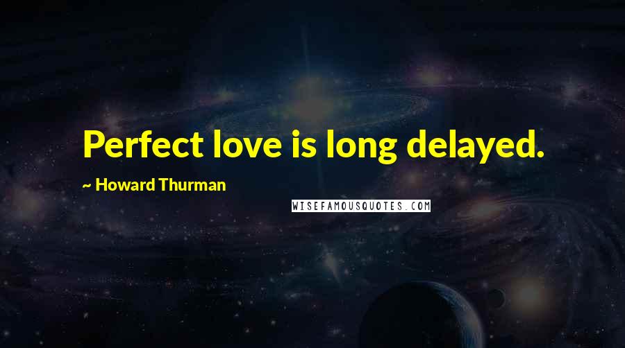 Howard Thurman Quotes: Perfect love is long delayed.