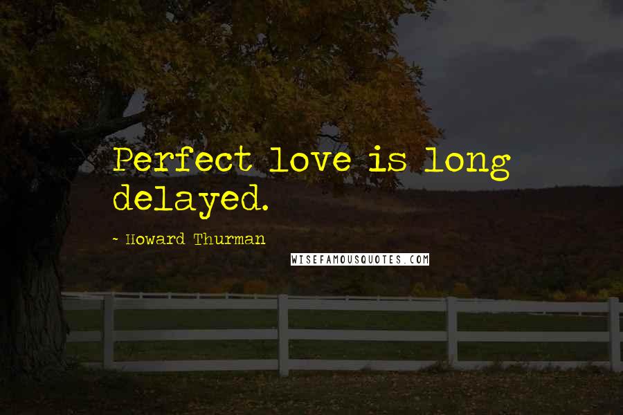 Howard Thurman Quotes: Perfect love is long delayed.