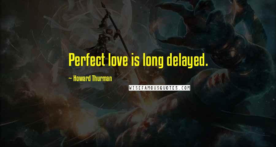 Howard Thurman Quotes: Perfect love is long delayed.