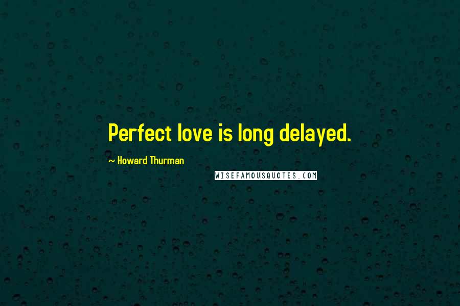 Howard Thurman Quotes: Perfect love is long delayed.