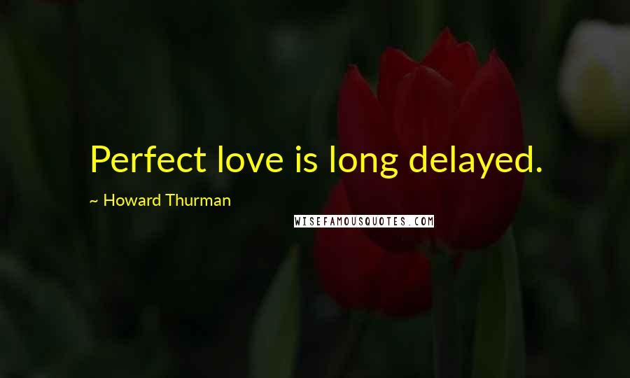 Howard Thurman Quotes: Perfect love is long delayed.