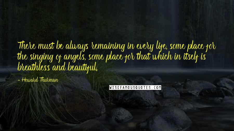 Howard Thurman Quotes: There must be always remaining in every life, some place for the singing of angels, some place for that which in itself is breathless and beautiful.