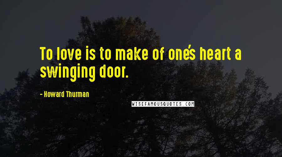 Howard Thurman Quotes: To love is to make of one's heart a swinging door.