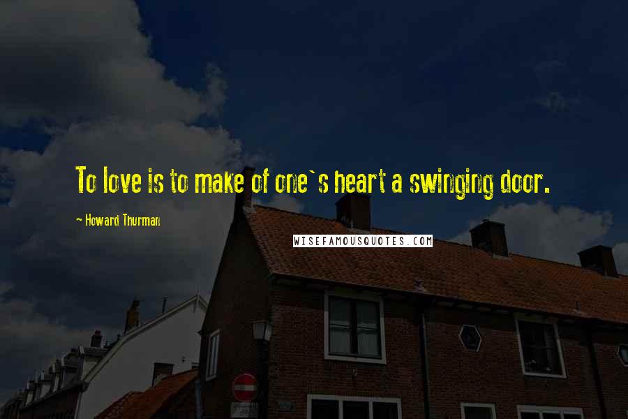 Howard Thurman Quotes: To love is to make of one's heart a swinging door.