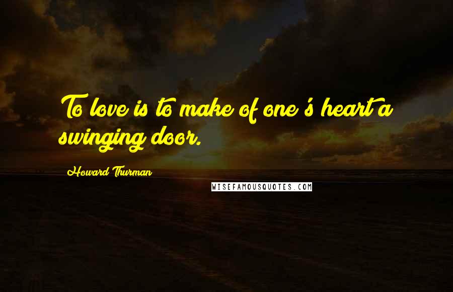 Howard Thurman Quotes: To love is to make of one's heart a swinging door.