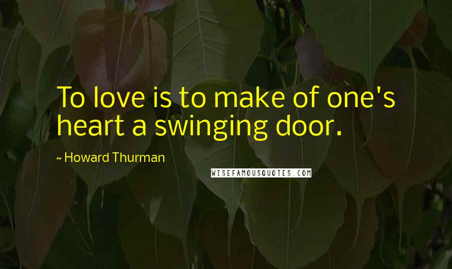 Howard Thurman Quotes: To love is to make of one's heart a swinging door.
