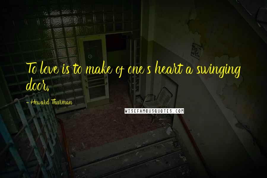 Howard Thurman Quotes: To love is to make of one's heart a swinging door.