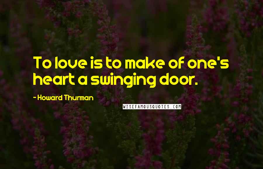 Howard Thurman Quotes: To love is to make of one's heart a swinging door.