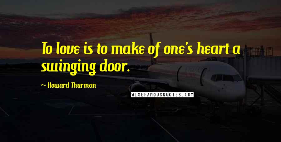 Howard Thurman Quotes: To love is to make of one's heart a swinging door.
