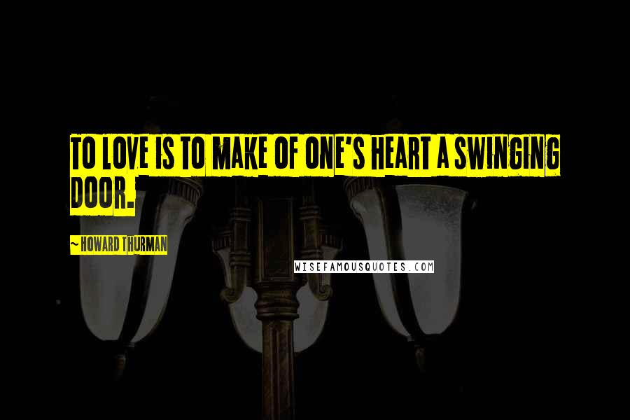 Howard Thurman Quotes: To love is to make of one's heart a swinging door.