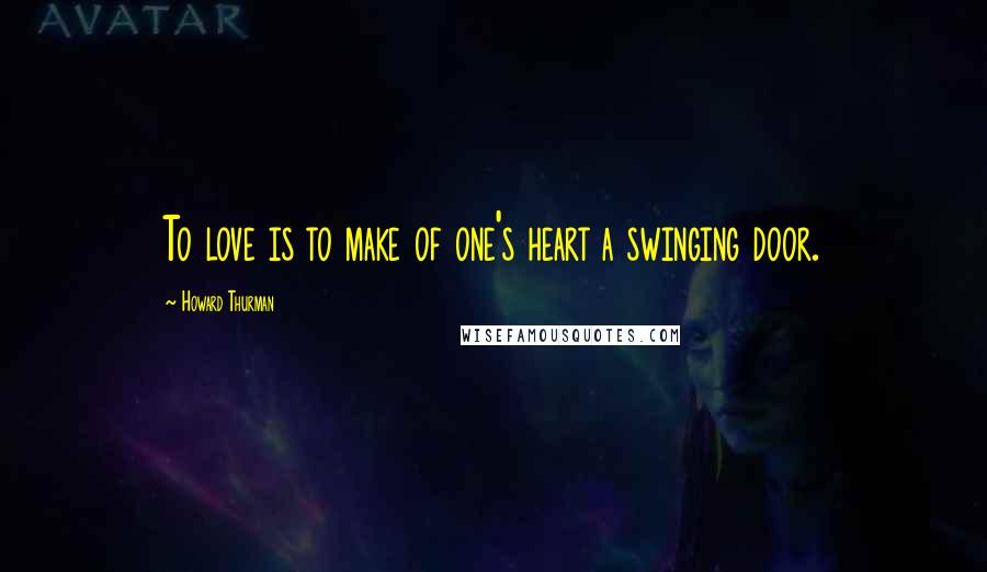 Howard Thurman Quotes: To love is to make of one's heart a swinging door.