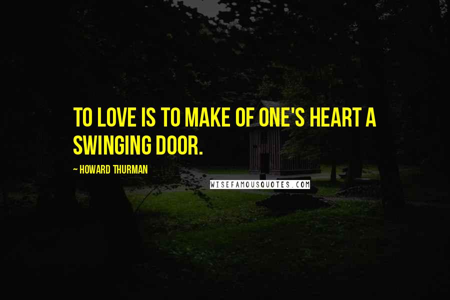 Howard Thurman Quotes: To love is to make of one's heart a swinging door.