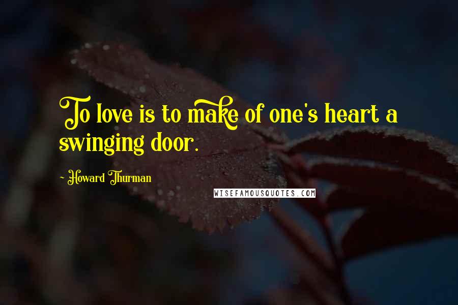 Howard Thurman Quotes: To love is to make of one's heart a swinging door.