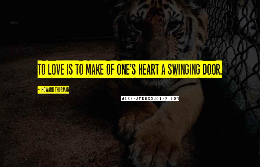 Howard Thurman Quotes: To love is to make of one's heart a swinging door.