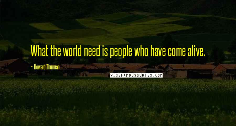Howard Thurman Quotes: What the world need is people who have come alive.