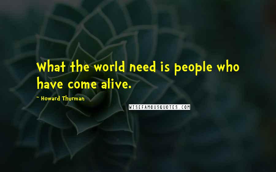 Howard Thurman Quotes: What the world need is people who have come alive.