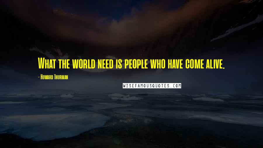 Howard Thurman Quotes: What the world need is people who have come alive.