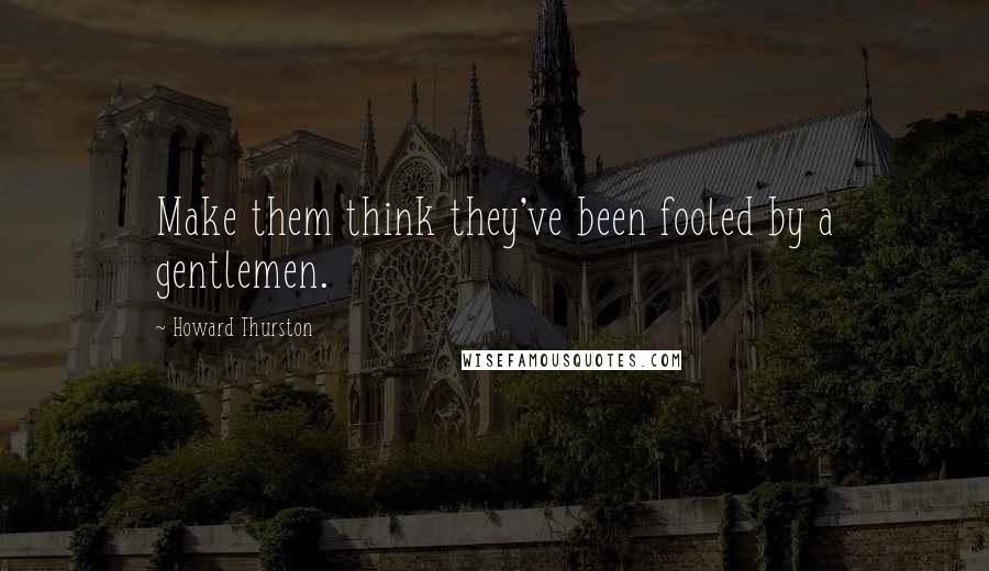 Howard Thurston Quotes: Make them think they've been fooled by a gentlemen.