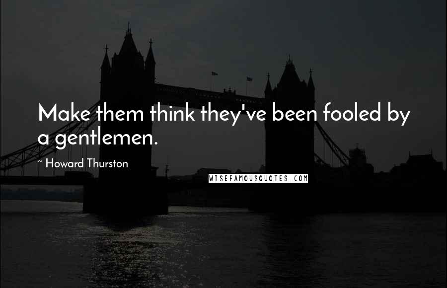 Howard Thurston Quotes: Make them think they've been fooled by a gentlemen.
